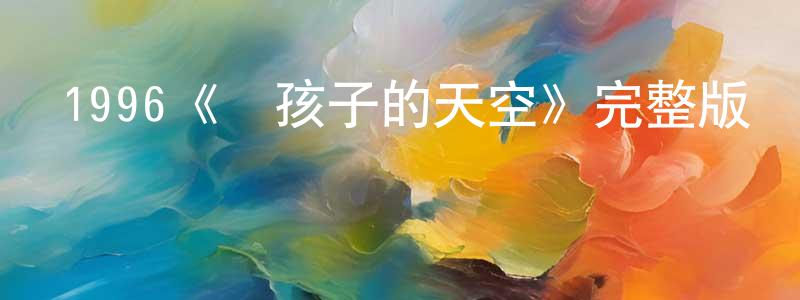 代玉環的動漫綜藝大全,1996《壞孩子的天空》完整版電影/在線觀看/百度云-美劇天堂